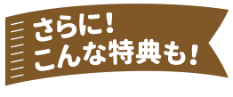 さらに！こんな特典も！